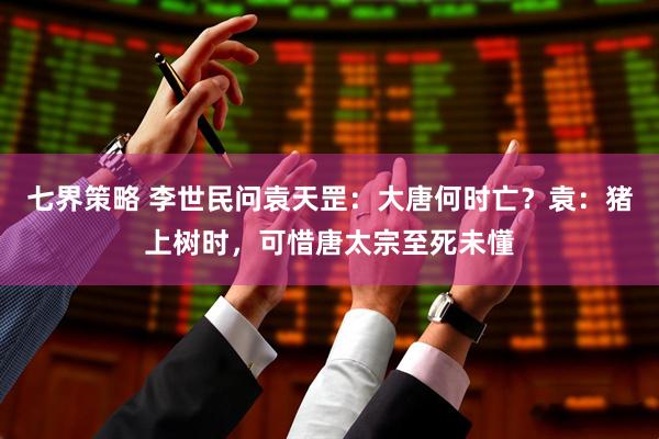 七界策略 李世民问袁天罡：大唐何时亡？袁：猪上树时，可惜唐太宗至死未懂