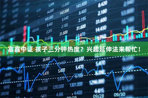 富鑫中证 孩子三分钟热度？兴趣延伸法来帮忙！