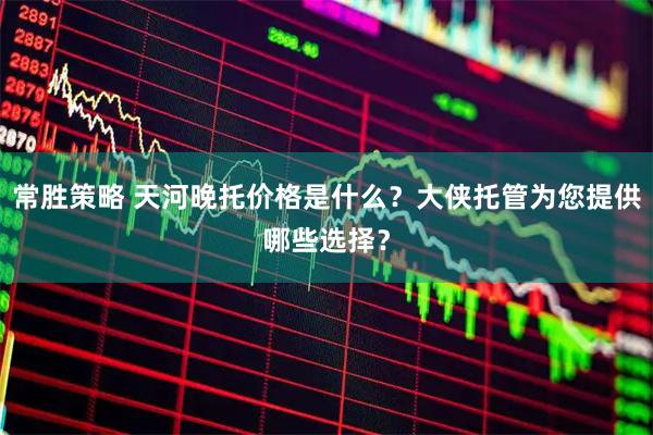常胜策略 天河晚托价格是什么？大侠托管为您提供哪些选择？