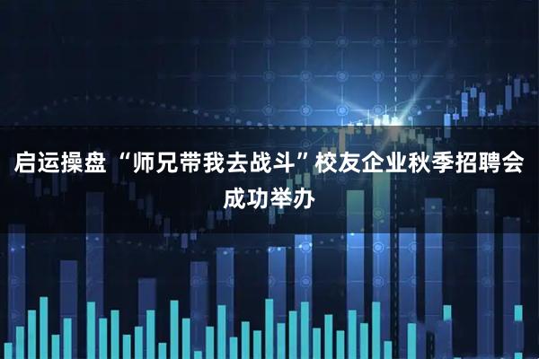 启运操盘 “师兄带我去战斗”校友企业秋季招聘会成功举办