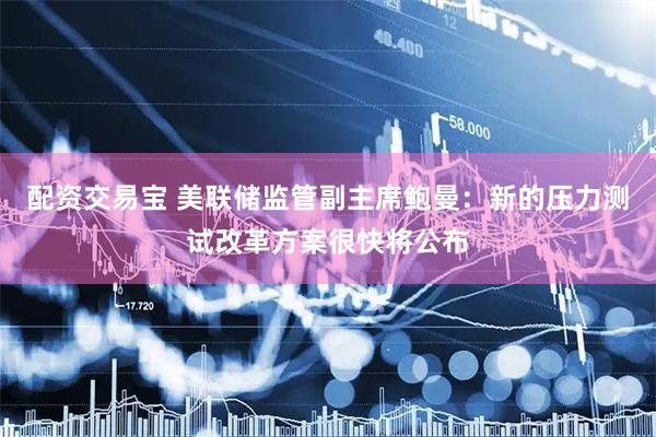配资交易宝 美联储监管副主席鲍曼：新的压力测试改革方案很快将公布