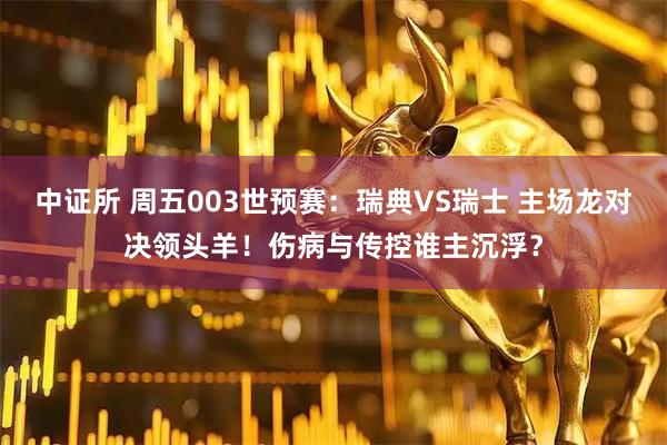 中证所 周五003世预赛：瑞典VS瑞士 主场龙对决领头羊！伤病与传控谁主沉浮？
