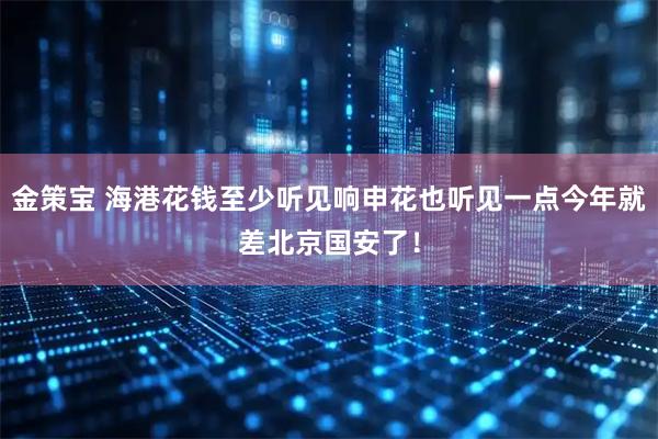 金策宝 海港花钱至少听见响申花也听见一点今年就差北京国安了！