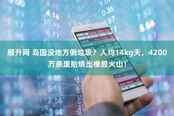 顺升网 岛国没地方倒垃圾？人均14kg天，4200万条废胎烧出橡胶火山！