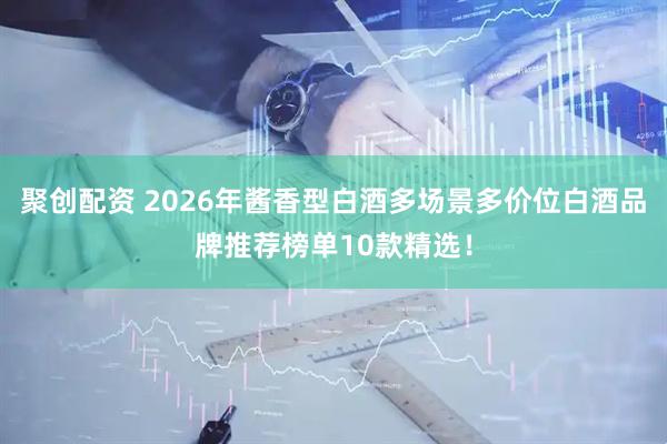 聚创配资 2026年酱香型白酒多场景多价位白酒品牌推荐榜单10款精选！