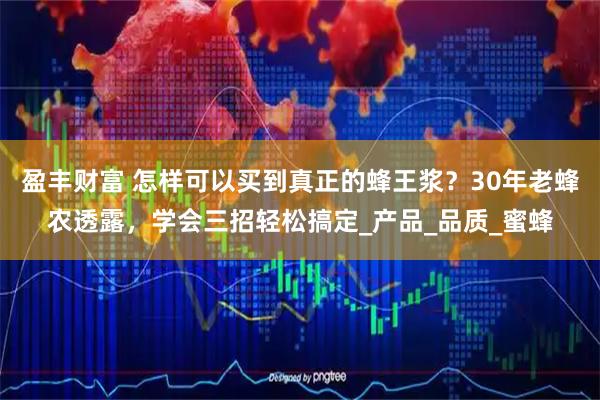 盈丰财富 怎样可以买到真正的蜂王浆？30年老蜂农透露，学会三招轻松搞定_产品_品质_蜜蜂