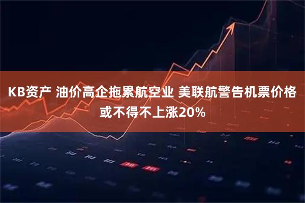 KB资产 油价高企拖累航空业 美联航警告机票价格或不得不上涨20%