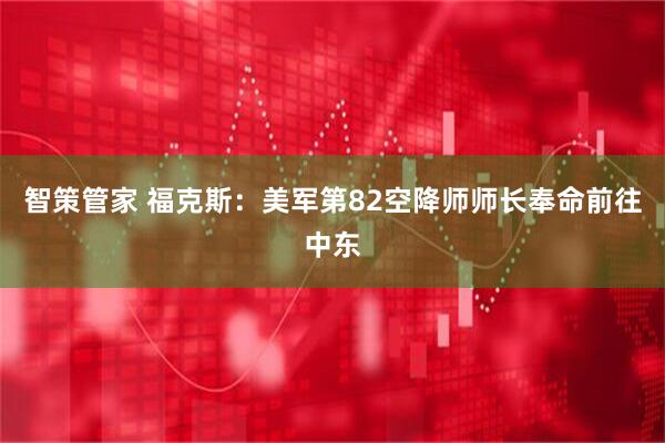 智策管家 福克斯：美军第82空降师师长奉命前往中东
