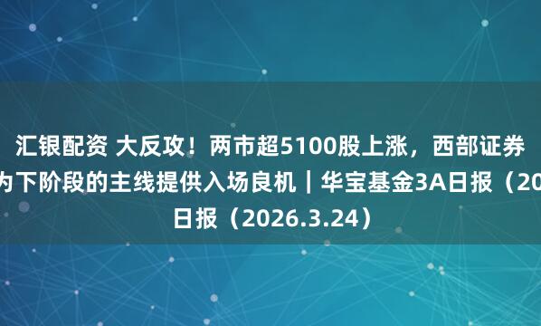 汇银配资 大反攻！两市超5100股上涨，西部证券：大波动为下阶段的主线提供入场良机｜华宝基金3A日报（2026.3.24）
