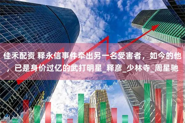佳禾配资 释永信事件牵出另一名受害者，如今的他，已是身价过亿的武打明星_释彦_少林寺_周星驰