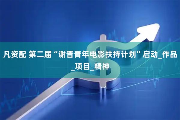 凡资配 第二届“谢晋青年电影扶持计划”启动_作品_项目_精神