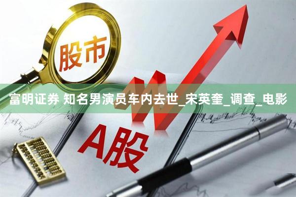 富明证券 知名男演员车内去世_宋英奎_调查_电影