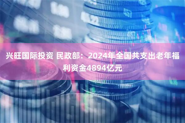 兴旺国际投资 民政部：2024年全国共支出老年福利资金4894亿元