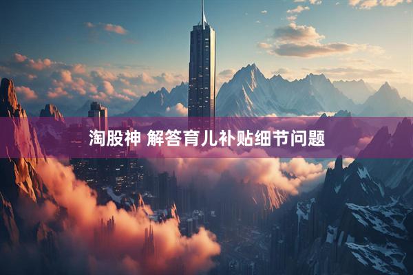 淘股神 解答育儿补贴细节问题