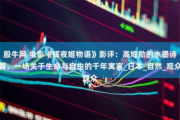 股牛网 电影《辉夜姬物语》影评：高畑勋的水墨诗篇，一场关于生命与自由的千年寓言_日本_自然_观众