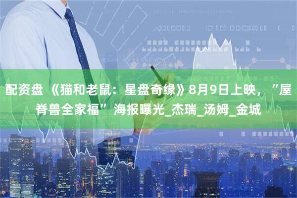 配资盘 《猫和老鼠：星盘奇缘》8月9日上映，“屋脊兽全家福” 海报曝光_杰瑞_汤姆_金城