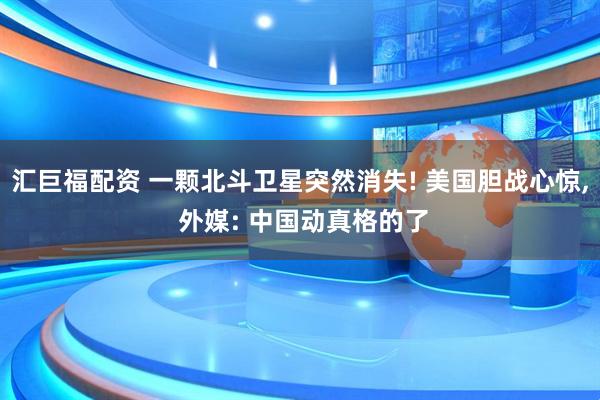 汇巨福配资 一颗北斗卫星突然消失! 美国胆战心惊, 外媒: 中国动真格的了