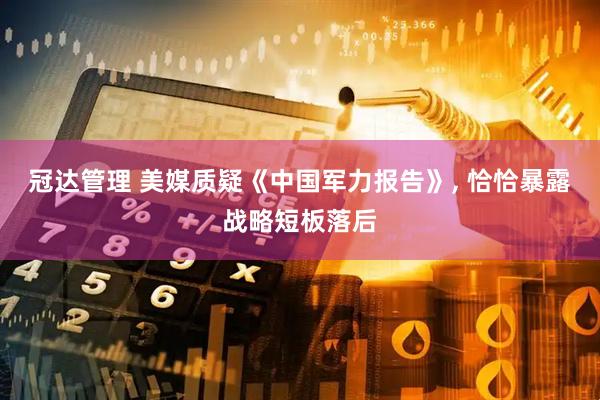 冠达管理 美媒质疑《中国军力报告》, 恰恰暴露战略短板落后