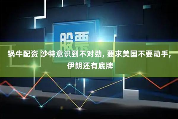 锅牛配资 沙特意识到不对劲, 要求美国不要动手, 伊朗还有底牌