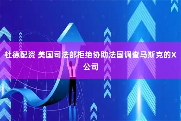 杜德配资 美国司法部拒绝协助法国调查马斯克的X公司