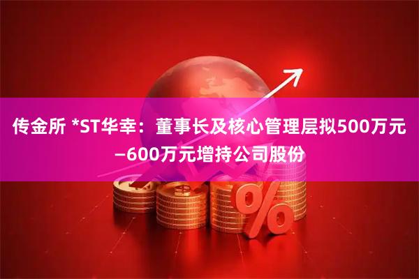 传金所 *ST华幸：董事长及核心管理层拟500万元—600万元增持公司股份