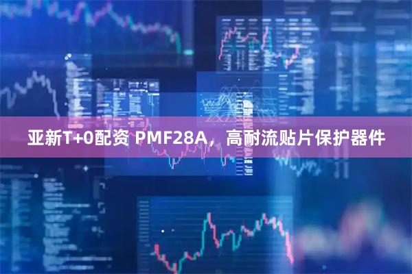 亚新T+0配资 PMF28A，高耐流贴片保护器件