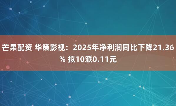 芒果配资 华策影视：2025年净利润同比下降21.36% 拟10派0.11元