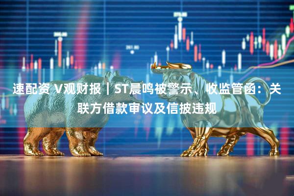 速配资 V观财报｜ST晨鸣被警示、收监管函：关联方借款审议及信披违规