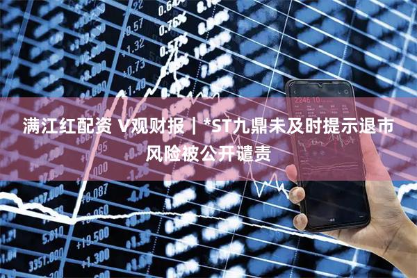 满江红配资 V观财报｜*ST九鼎未及时提示退市风险被公开谴责