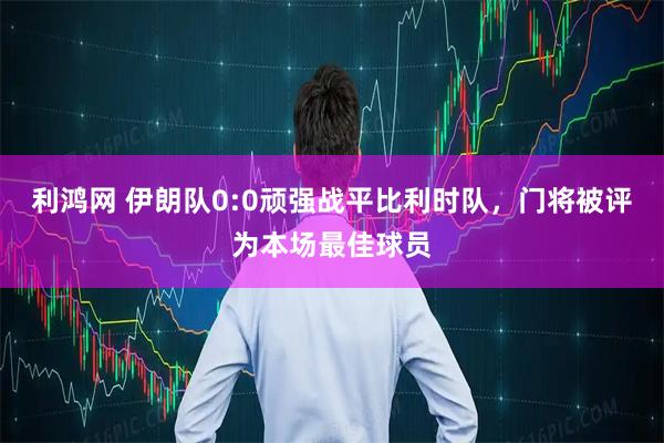 利鸿网 伊朗队0:0顽强战平比利时队，门将被评为本场最佳球员
