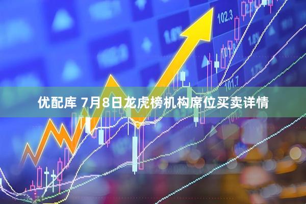 优配库 7月8日龙虎榜机构席位买卖详情