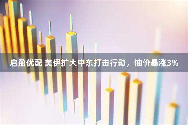 启盈优配 美伊扩大中东打击行动，油价暴涨3%